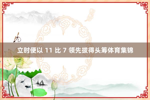 立时便以 11 比 7 领先拔得头筹体育集锦