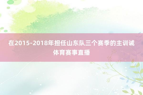 在2015-2018年担任山东队三个赛季的主训诫体育赛事直播