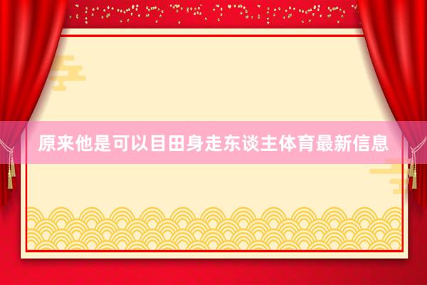 原来他是可以目田身走东谈主体育最新信息