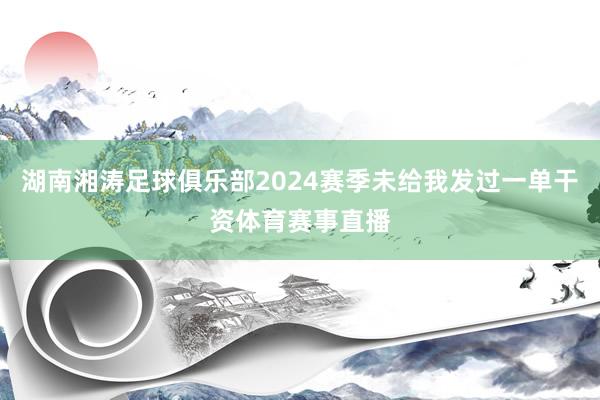 湖南湘涛足球俱乐部2024赛季未给我发过一单干资体育赛事直播