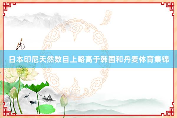 日本印尼天然数目上略高于韩国和丹麦体育集锦