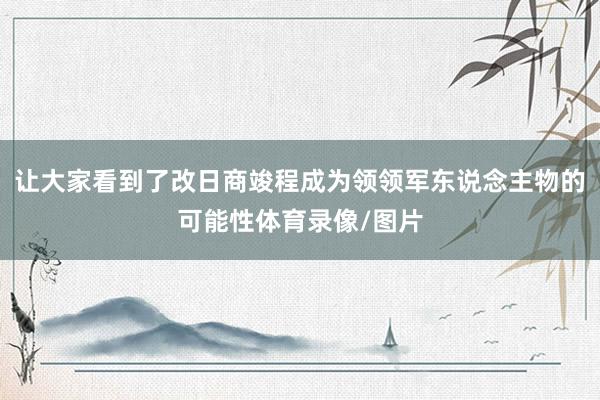 让大家看到了改日商竣程成为领领军东说念主物的可能性体育录像/图片