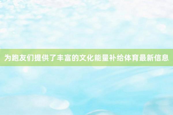 为跑友们提供了丰富的文化能量补给体育最新信息