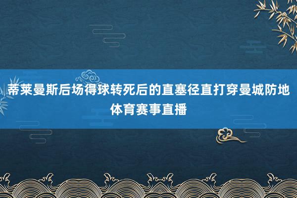 蒂莱曼斯后场得球转死后的直塞径直打穿曼城防地体育赛事直播