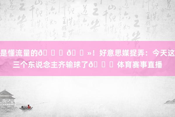 是懂流量的🙌🏻！好意思媒捉弄：今天这三个东说念主齐输球了😅体育赛事直播