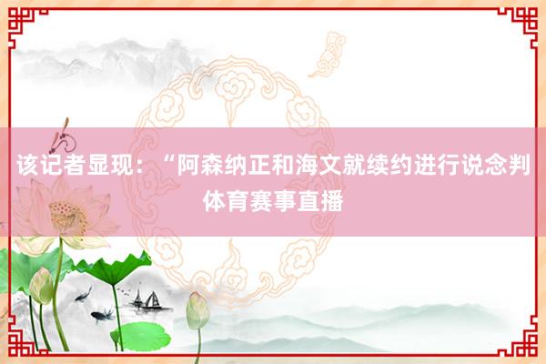 该记者显现：“阿森纳正和海文就续约进行说念判体育赛事直播