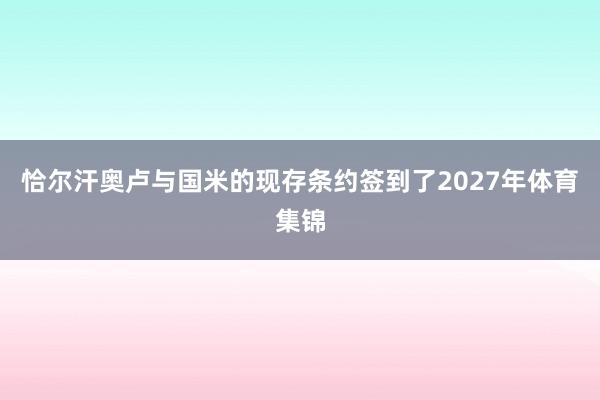 恰尔汗奥卢与国米的现存条约签到了2027年体育集锦