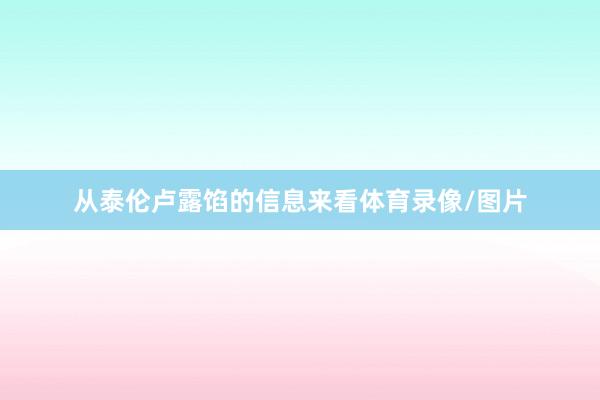 从泰伦卢露馅的信息来看体育录像/图片