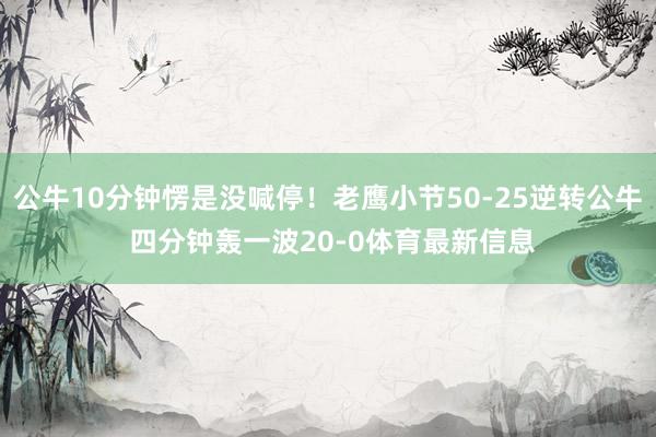 公牛10分钟愣是没喊停！老鹰小节50-25逆转公牛 四分钟轰一波20-0体育最新信息