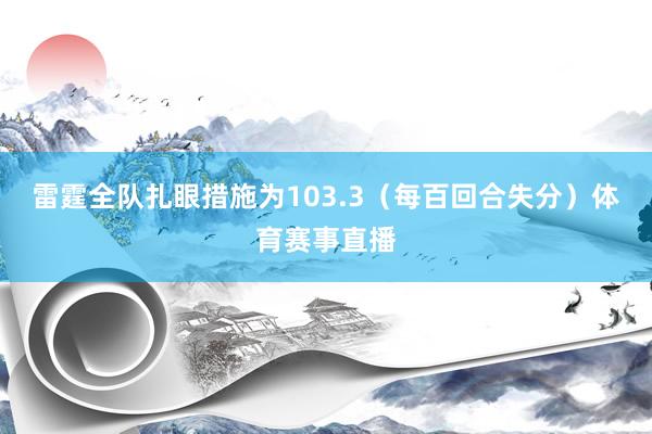 雷霆全队扎眼措施为103.3（每百回合失分）体育赛事直播