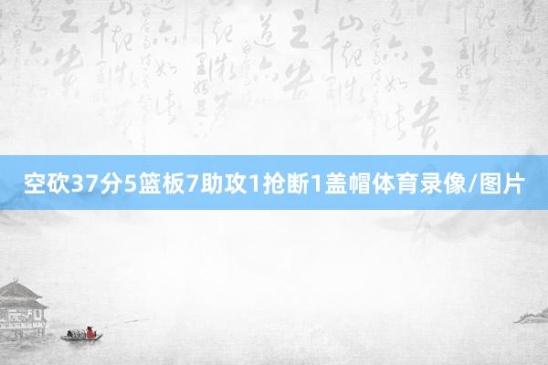 空砍37分5篮板7助攻1抢断1盖帽体育录像/图片