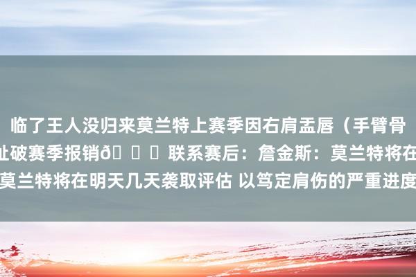 临了王人没归来莫兰特上赛季因右肩盂唇（手臂骨与肩胛骨之间的肩舛错）扯破赛季报销👇联系赛后：詹金斯：莫兰特将在明天几天袭取评估 以笃定肩伤的严重进度    体育集锦