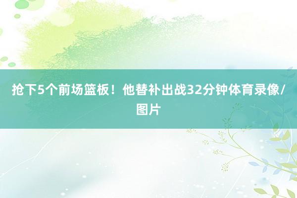 抢下5个前场篮板！他替补出战32分钟体育录像/图片