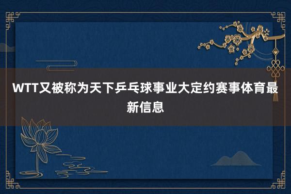 WTT又被称为天下乒乓球事业大定约赛事体育最新信息