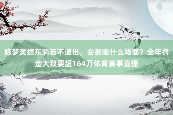 陈梦樊振东淌若不退出，会濒临什么场面？全年罚金大致要超164万体育赛事直播