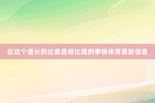 在这个漫长的比赛是相比难的事情体育最新信息