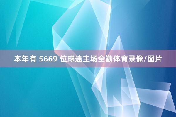 本年有 5669 位球迷主场全勤体育录像/图片