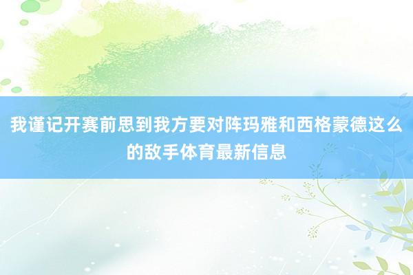 我谨记开赛前思到我方要对阵玛雅和西格蒙德这么的敌手体育最新信息