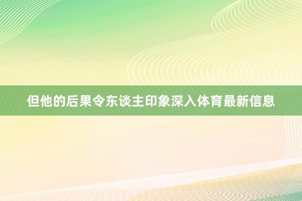 但他的后果令东谈主印象深入体育最新信息