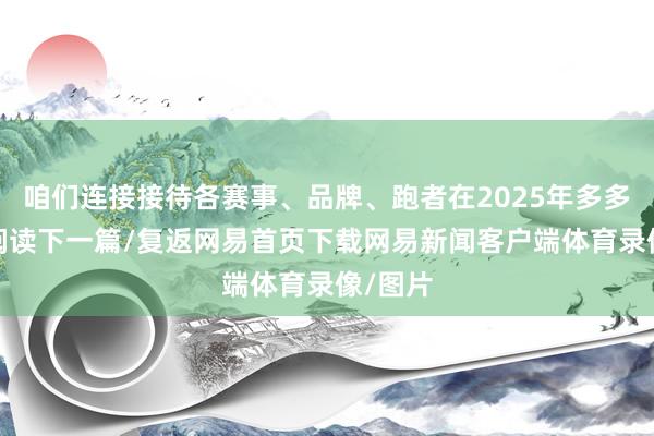 咱们连接接待各赛事、品牌、跑者在2025年多多相关/阅读下一篇/复返网易首页下载网易新闻客户端体育录像/图片