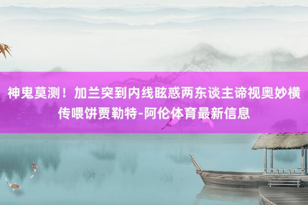 神鬼莫测！加兰突到内线眩惑两东谈主谛视奥妙横传喂饼贾勒特-阿伦体育最新信息