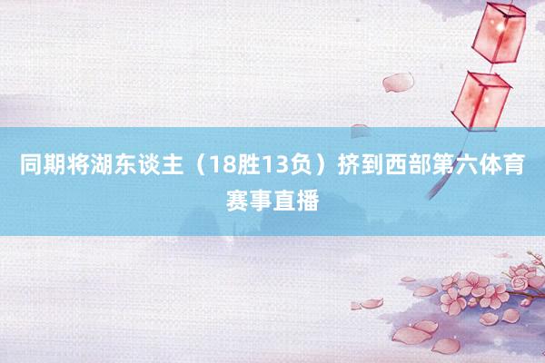 同期将湖东谈主（18胜13负）挤到西部第六体育赛事直播