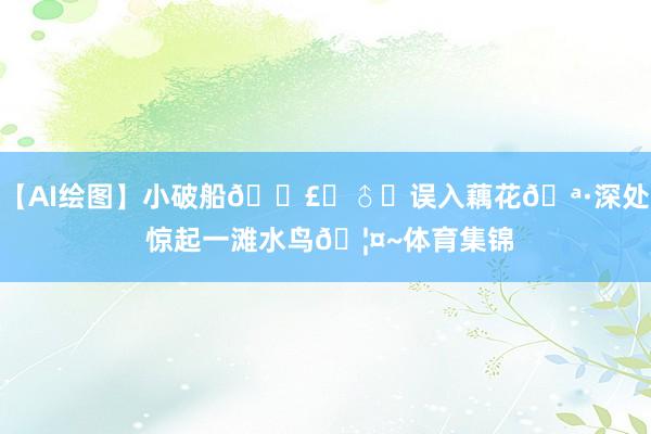 【AI绘图】小破船🚣‍♂️误入藕花🪷深处 惊起一滩水鸟🦤~体育集锦