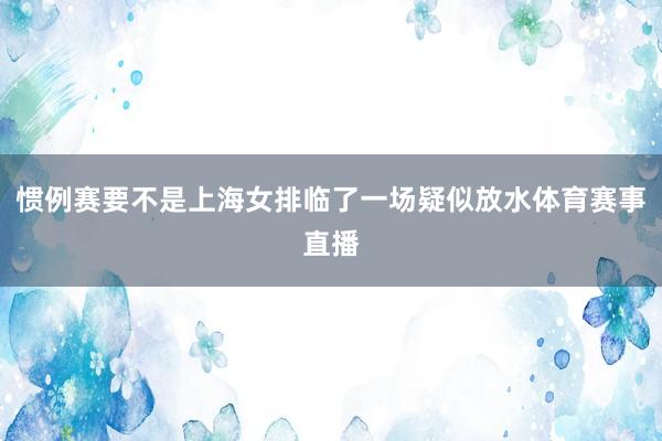 惯例赛要不是上海女排临了一场疑似放水体育赛事直播