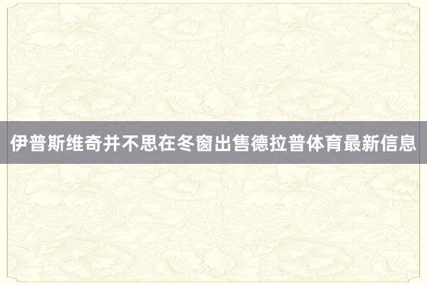 伊普斯维奇并不思在冬窗出售德拉普体育最新信息