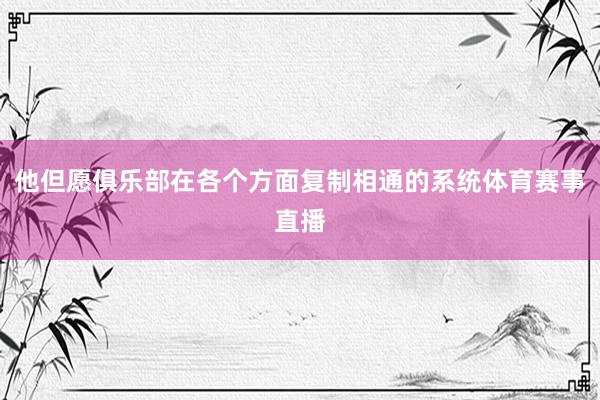 他但愿俱乐部在各个方面复制相通的系统体育赛事直播