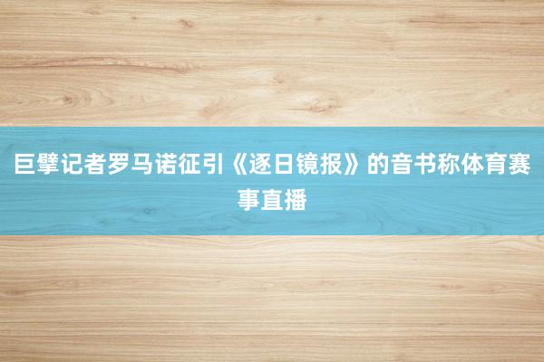 巨擘记者罗马诺征引《逐日镜报》的音书称体育赛事直播