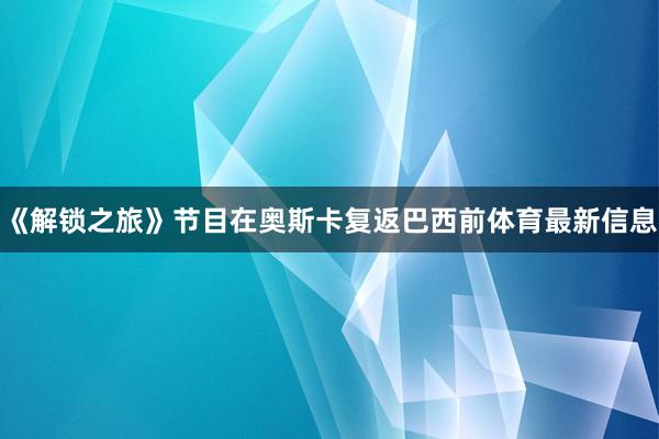 《解锁之旅》节目在奥斯卡复返巴西前体育最新信息