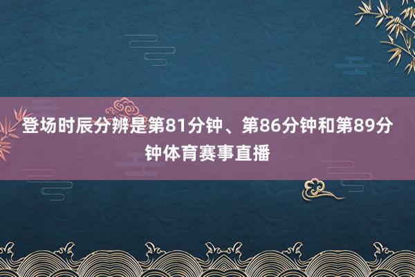 登场时辰分辨是第81分钟、第86分钟和第89分钟体育赛事直播