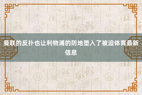 曼联的反扑也让利物浦的防地堕入了被迫体育最新信息