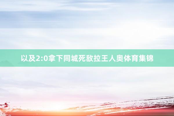 以及2:0拿下同城死敌拉王人奥体育集锦