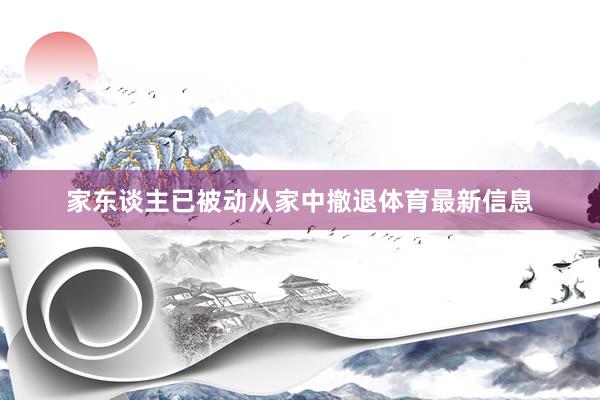 家东谈主已被动从家中撤退体育最新信息