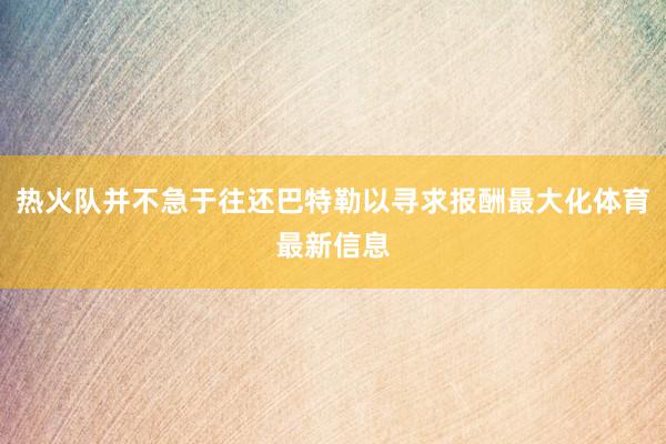 热火队并不急于往还巴特勒以寻求报酬最大化体育最新信息