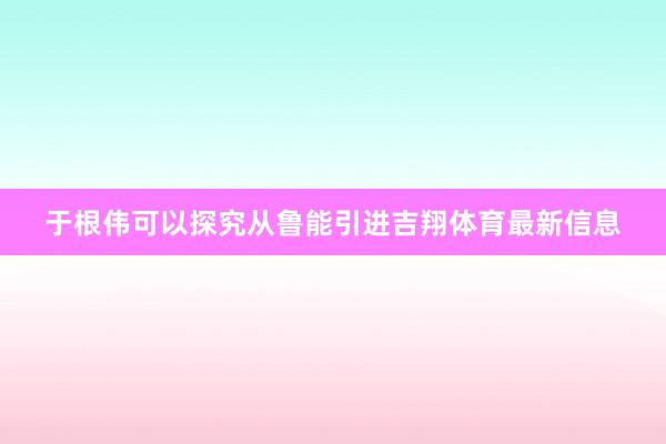 于根伟可以探究从鲁能引进吉翔体育最新信息