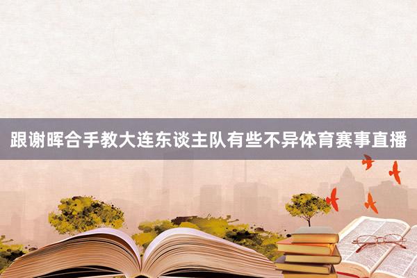 跟谢晖合手教大连东谈主队有些不异体育赛事直播