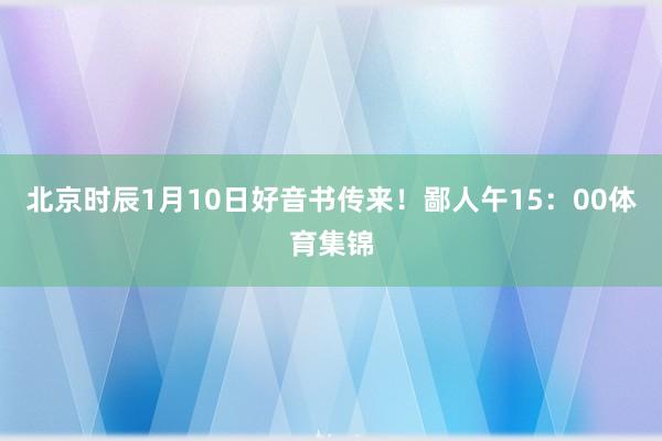 北京时辰1月10日好音书传来！鄙人午15：00体育集锦