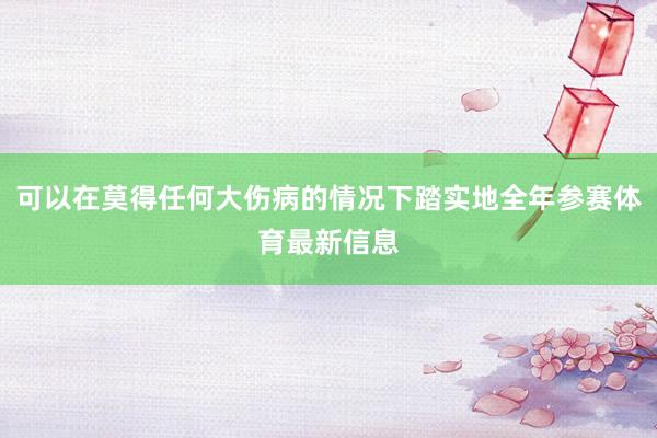 可以在莫得任何大伤病的情况下踏实地全年参赛体育最新信息