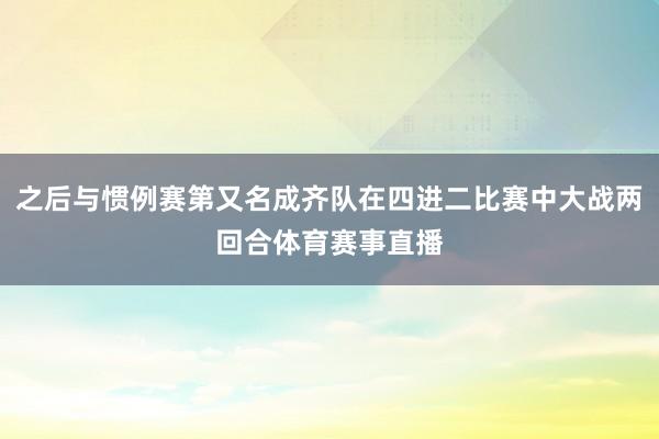 之后与惯例赛第又名成齐队在四进二比赛中大战两回合体育赛事直播