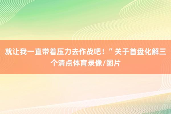 就让我一直带着压力去作战吧！”关于首盘化解三个清点体育录像/图片