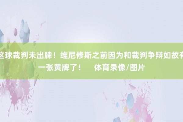 这球裁判未出牌！维尼修斯之前因为和裁判争辩如故有一张黄牌了！    体育录像/图片