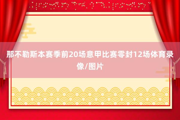 那不勒斯本赛季前20场意甲比赛零封12场体育录像/图片