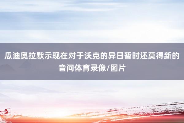 瓜迪奥拉默示现在对于沃克的异日暂时还莫得新的音问体育录像/图片