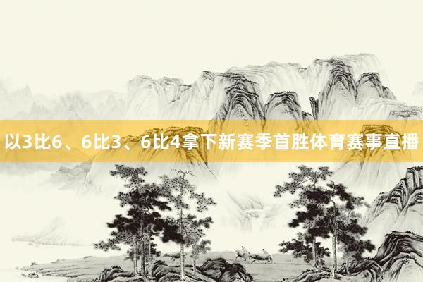 以3比6、6比3、6比4拿下新赛季首胜体育赛事直播