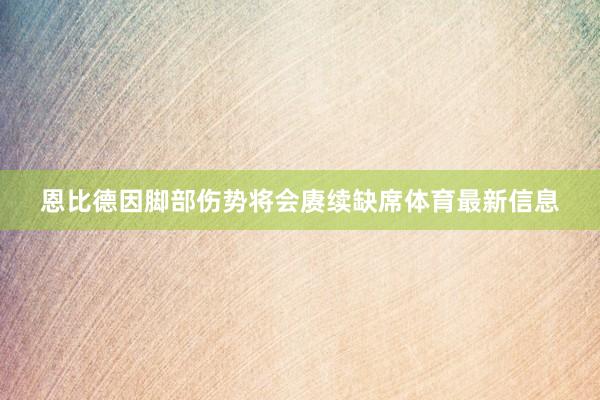 恩比德因脚部伤势将会赓续缺席体育最新信息