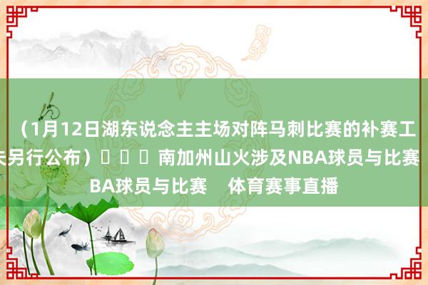 （1月12日湖东说念主主场对阵马刺比赛的补赛工夫将于晚些工夫另行公布）			南加州山火涉及NBA球员与比赛    体育赛事直播