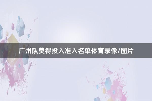 广州队莫得投入准入名单体育录像/图片